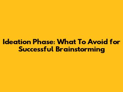 Ideation Phase: What To Avoid for Successful Brainstorming