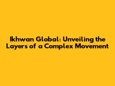 Ikhwan Global: Unveiling the Layers of a Complex Movement