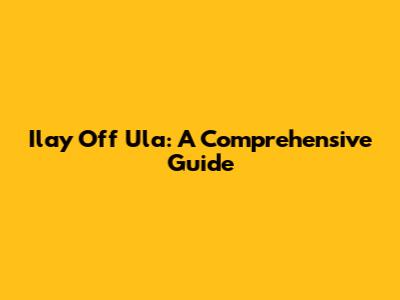 Ilay Off Ula: A Comprehensive Guide