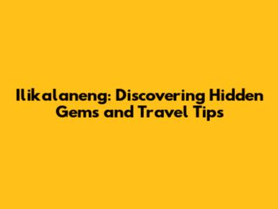 Ilikalaneng: Discovering Hidden Gems and Travel Tips