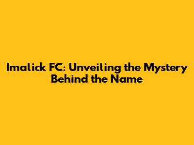 Imalick FC: Unveiling the Mystery Behind the Name