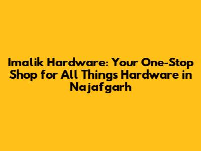 Imalik Hardware: Your One-Stop Shop for All Things Hardware in Najafgarh