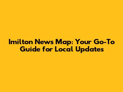 Imilton News Map: Your Go-To Guide for Local Updates