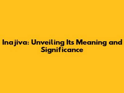 Inajiva: Unveiling Its Meaning and Significance