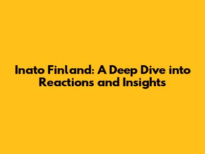 Inato Finland: A Deep Dive into Reactions and Insights