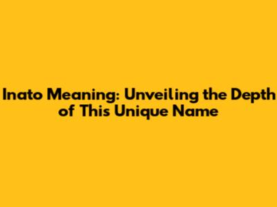 Inato Meaning: Unveiling the Depth of This Unique Name