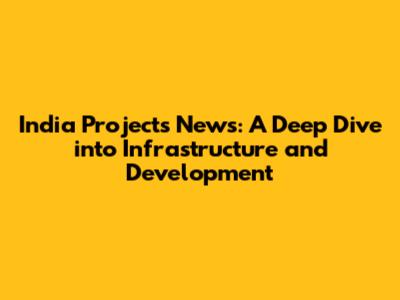India Projects News: A Deep Dive into Infrastructure and Development