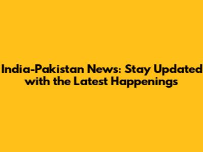 India-Pakistan News: Stay Updated with the Latest Happenings