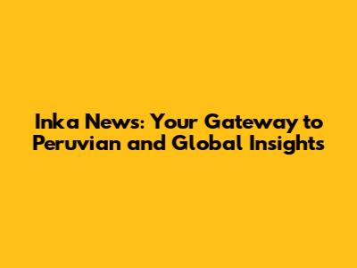 Inka News: Your Gateway to Peruvian and Global Insights