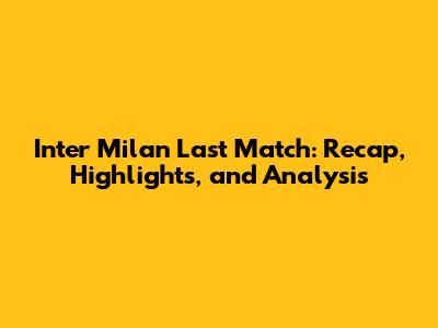 Inter Milan Last Match: Recap, Highlights, and Analysis