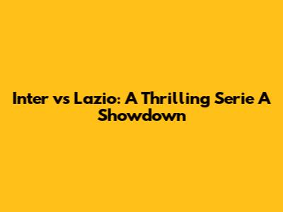 Inter vs Lazio: A Thrilling Serie A Showdown