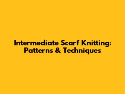 Intermediate Scarf Knitting: Patterns & Techniques