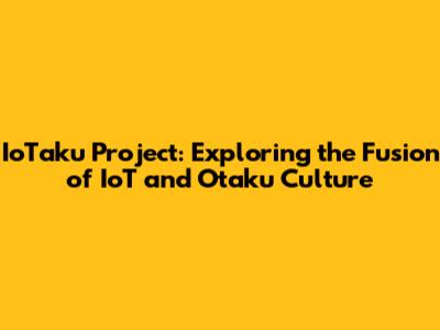 IoTaku Project: Exploring the Fusion of IoT and Otaku Culture