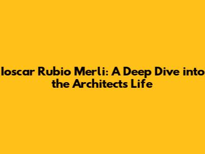 Ioscar Rubio Merli: A Deep Dive into the Architect's Life
