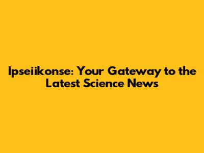 Ipseiikonse: Your Gateway to the Latest Science News