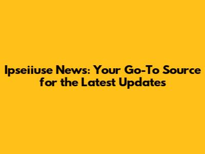 Ipseiiuse News: Your Go-To Source for the Latest Updates
