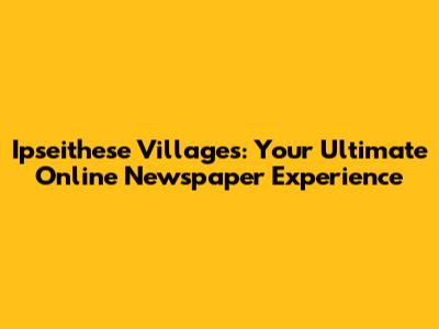 Ipseithese Villages: Your Ultimate Online Newspaper Experience