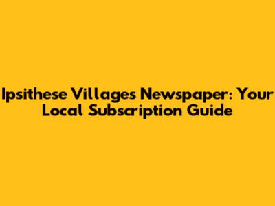 Ipsithese Villages Newspaper: Your Local Subscription Guide