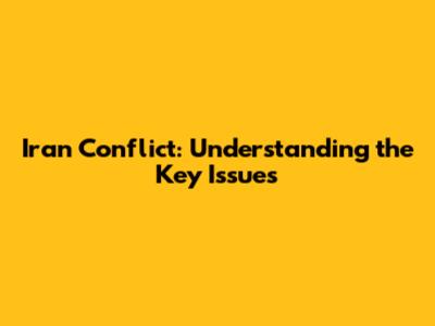 Iran Conflict: Understanding the Key Issues
