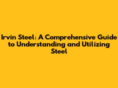 Irvin Steel: A Comprehensive Guide to Understanding and Utilizing Steel
