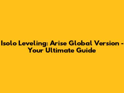 Isolo Leveling: Arise Global Version - Your Ultimate Guide