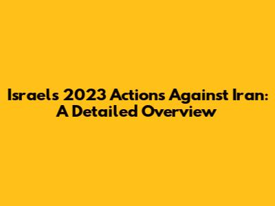 Israel's 2023 Actions Against Iran: A Detailed Overview
