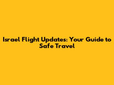 Israel Flight Updates: Your Guide to Safe Travel