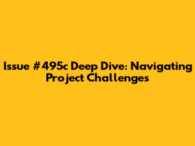 Issue #495c Deep Dive: Navigating Project Challenges