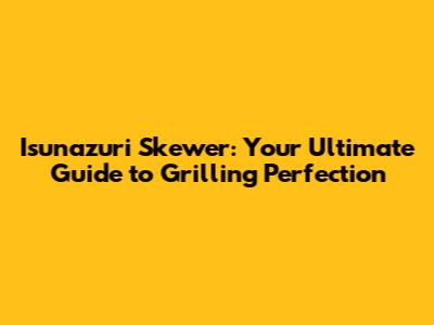 Isunazuri Skewer: Your Ultimate Guide to Grilling Perfection