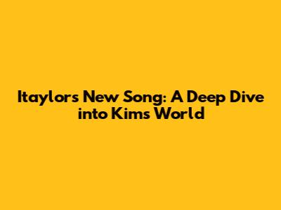 Itaylor's New Song: A Deep Dive into Kim's World