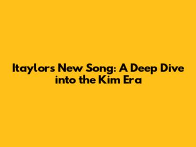 Itaylor's New Song: A Deep Dive into the Kim Era