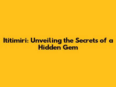 Ititimiri: Unveiling the Secrets of a Hidden Gem