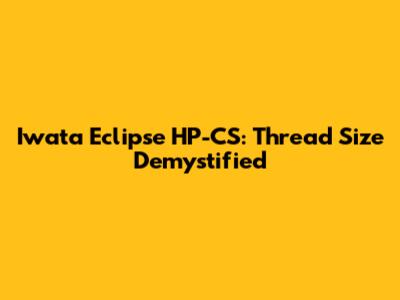 Iwata Eclipse HP-CS: Thread Size Demystified