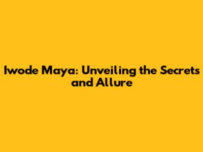 Iwode Maya: Unveiling the Secrets and Allure
