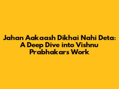 Jahan Aakaash Dikhai Nahi Deta: A Deep Dive into Vishnu Prabhakar's Work
