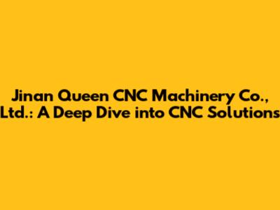 Jinan Queen CNC Machinery Co., Ltd.: A Deep Dive into CNC Solutions