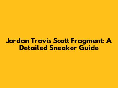 Jordan Travis Scott Fragment: A Detailed Sneaker Guide
