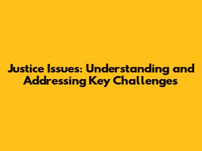 Justice Issues: Understanding and Addressing Key Challenges