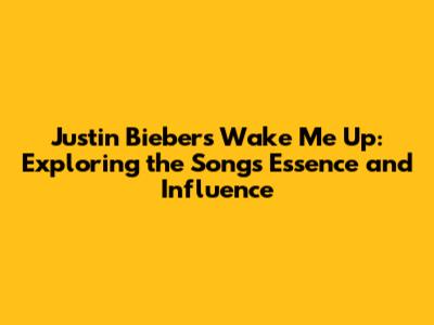 Justin Bieber's 'Wake Me Up': Exploring the Song's Essence and Influence