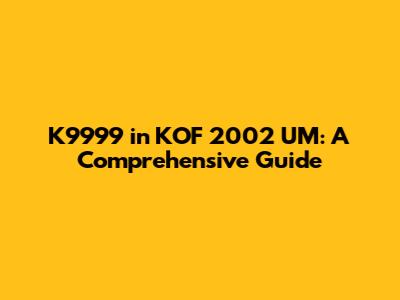 K9999 in KOF 2002 UM: A Comprehensive Guide