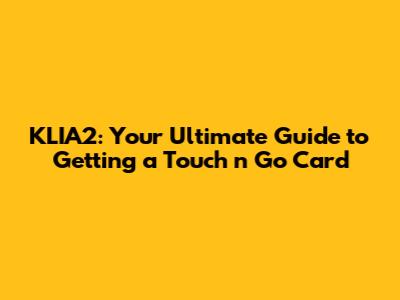 KLIA2: Your Ultimate Guide to Getting a Touch 'n Go Card