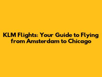 KLM Flights: Your Guide to Flying from Amsterdam to Chicago