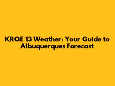 KRQE 13 Weather: Your Guide to Albuquerque's Forecast