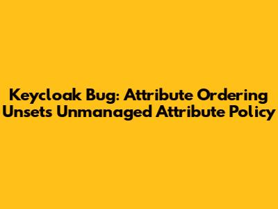 Keycloak Bug: Attribute Ordering Unsets Unmanaged Attribute Policy