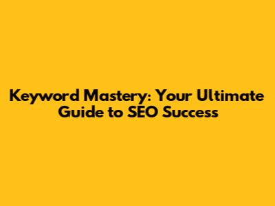 Keyword Mastery: Your Ultimate Guide to SEO Success