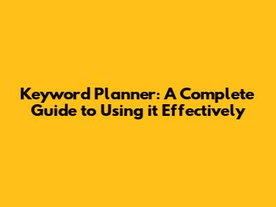 Keyword Planner: A Complete Guide to Using it Effectively