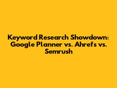 Keyword Research Showdown: Google Planner vs. Ahrefs vs. Semrush
