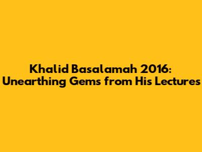 Khalid Basalamah 2016: Unearthing Gems from His Lectures