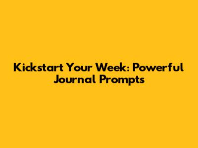 Kickstart Your Week: Powerful Journal Prompts