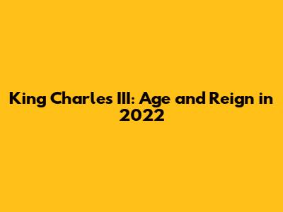 King Charles III: Age and Reign in 2022